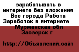 зарабатывать в интернете без вложения - Все города Работа » Заработок в интернете   . Мурманская обл.,Заозерск г.